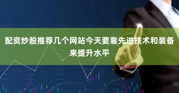 配资炒股推荐几个网站今天要靠先进技术和装备来提升水平