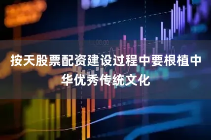 按天股票配资建设过程中要根植中华优秀传统文化