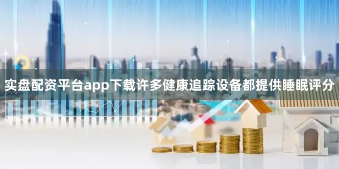 实盘配资平台app下载许多健康追踪设备都提供睡眠评分