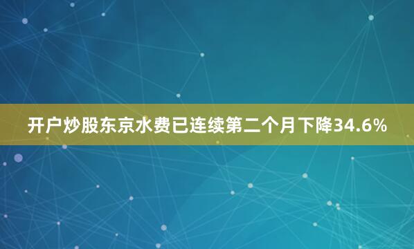 开户炒股东京水费已连续第二个月下降34.6%