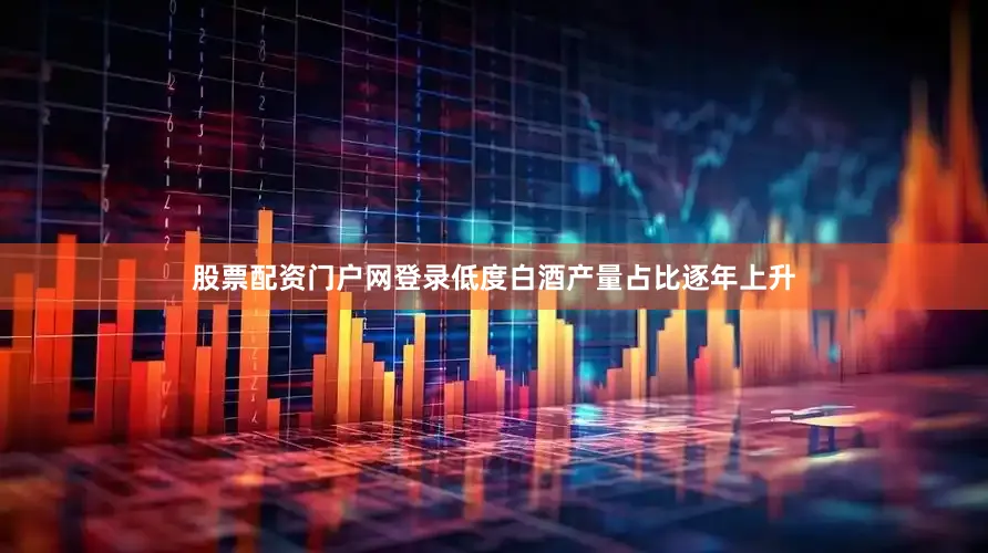 股票配资门户网登录低度白酒产量占比逐年上升
