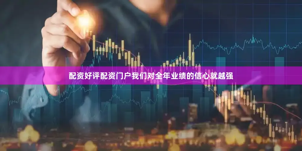 配资好评配资门户我们对全年业绩的信心就越强