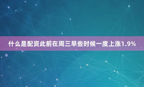 什么是配资此前在周三早些时候一度上涨1.9%