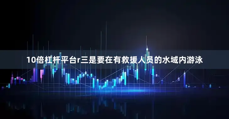 10倍杠杆平台r　　三是要在有救援人员的水域内游泳
