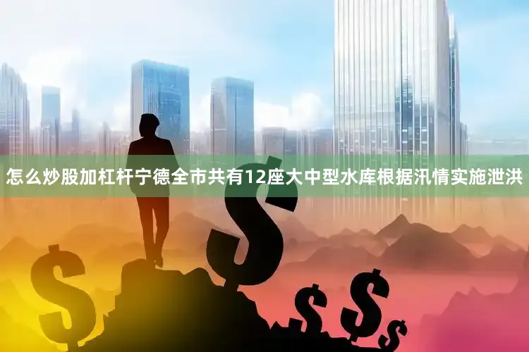 怎么炒股加杠杆宁德全市共有12座大中型水库根据汛情实施泄洪