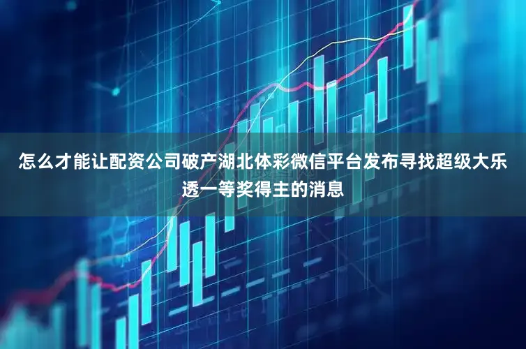 怎么才能让配资公司破产湖北体彩微信平台发布寻找超级大乐透一等奖得主的消息