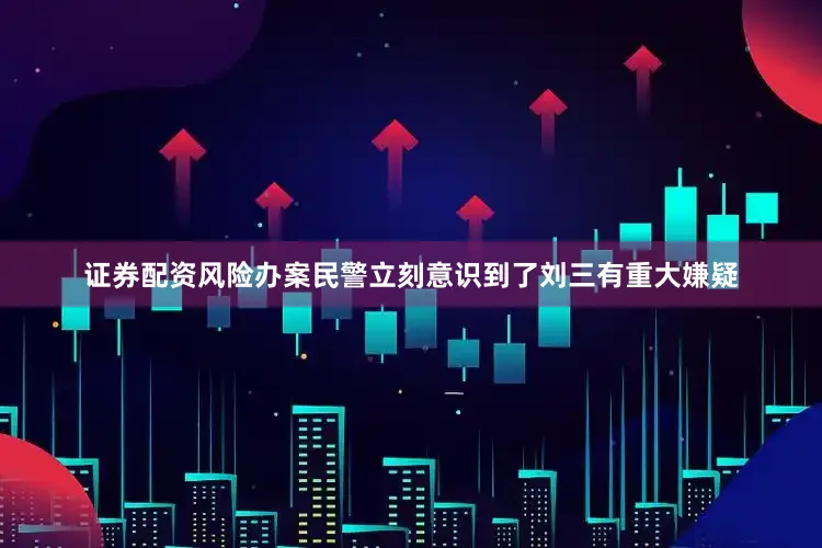 证券配资风险办案民警立刻意识到了刘三有重大嫌疑