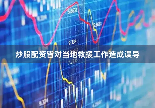 炒股配资皆对当地救援工作造成误导