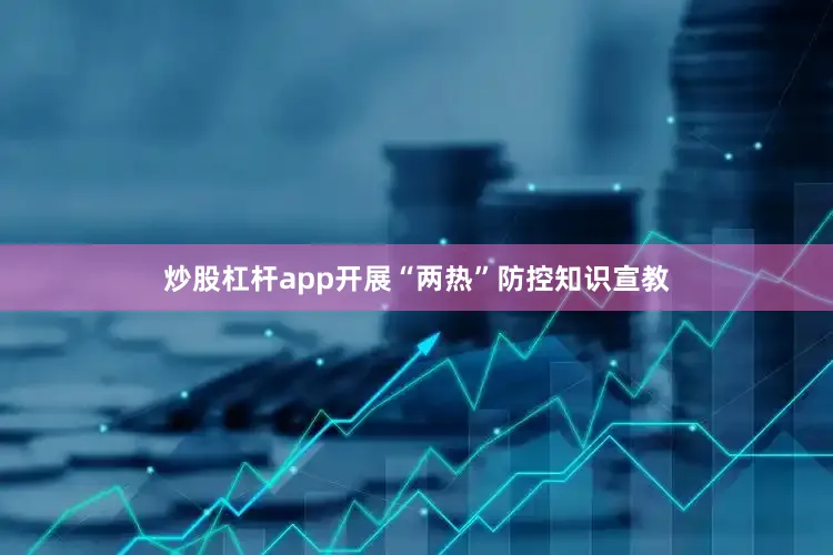 炒股杠杆app开展“两热”防控知识宣教