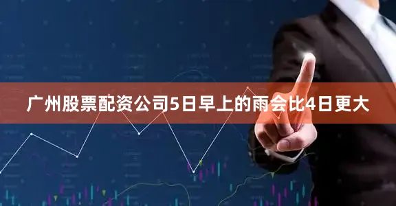 广州股票配资公司5日早上的雨会比4日更大