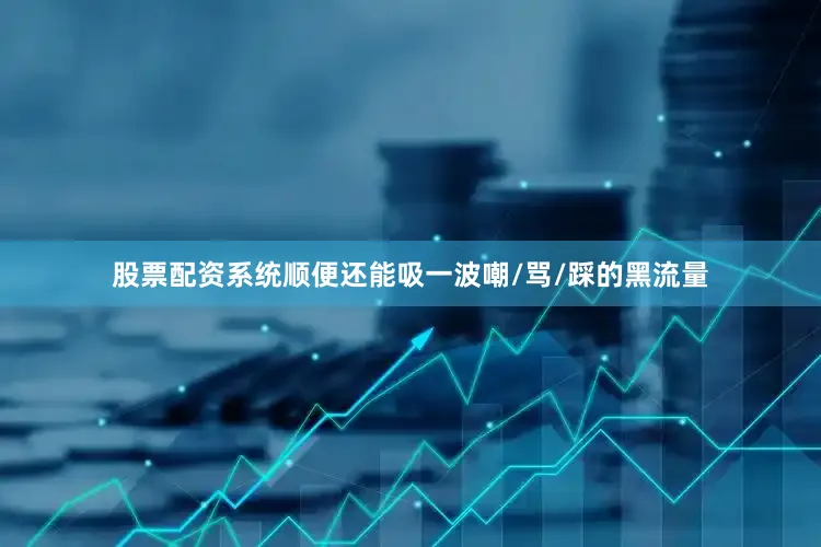 股票配资系统顺便还能吸一波嘲/骂/踩的黑流量