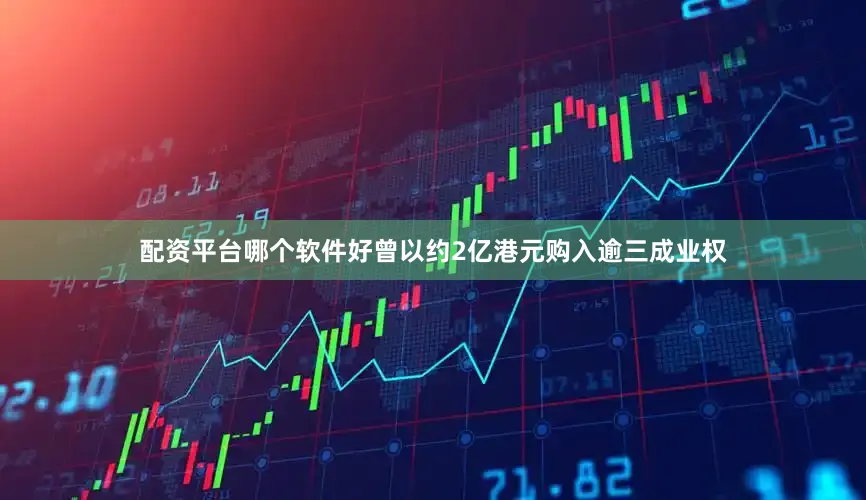 配资平台哪个软件好曾以约2亿港元购入逾三成业权