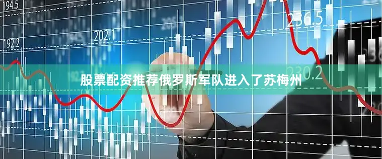 股票配资推荐俄罗斯军队进入了苏梅州