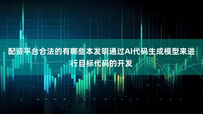 配资平台合法的有哪些本发明通过AI代码生成模型来进行目标代码的开发