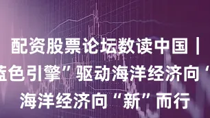 配资股票论坛数读中国｜6图看“蓝色引擎”驱动海洋经济向“新”而行