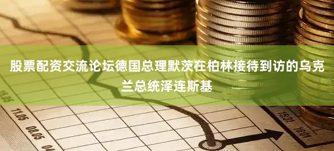 股票配资交流论坛德国总理默茨在柏林接待到访的乌克兰总统泽连斯基