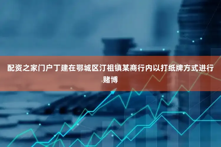 配资之家门户丁建在鄂城区汀祖镇某商行内以打纸牌方式进行赌博
