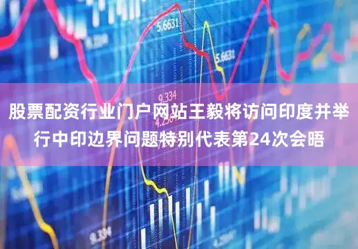 股票配资行业门户网站王毅将访问印度并举行中印边界问题特别代表第24次会晤