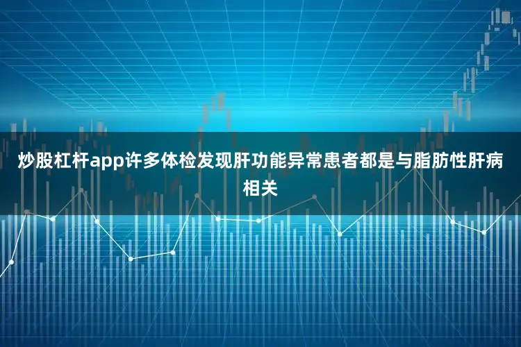 炒股杠杆app许多体检发现肝功能异常患者都是与脂肪性肝病相关