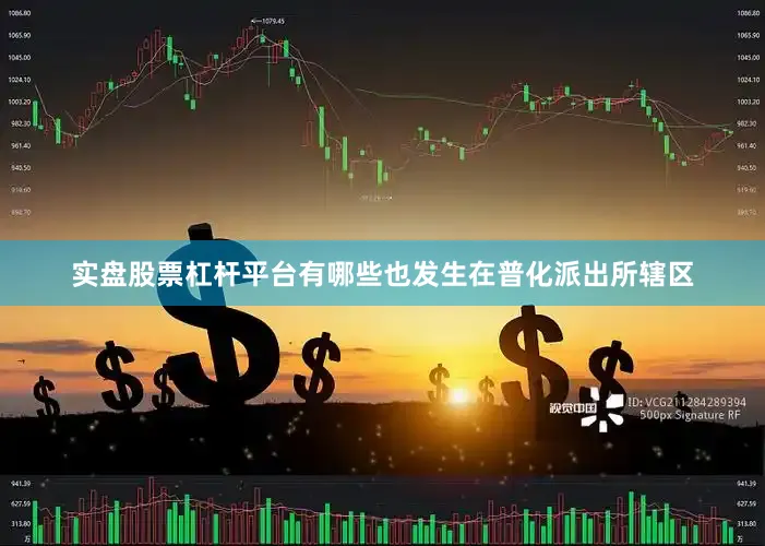 实盘股票杠杆平台有哪些也发生在普化派出所辖区