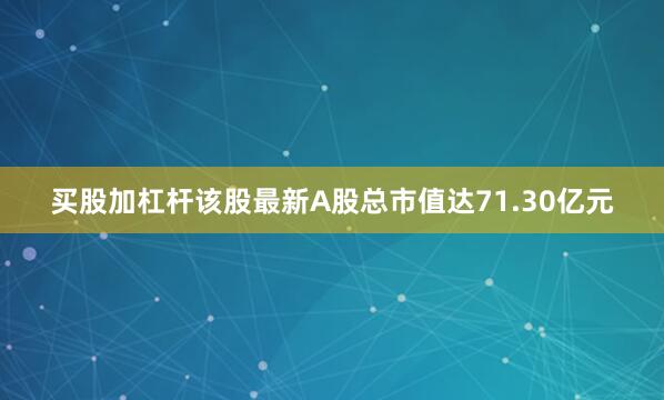 买股加杠杆该股最新A股总市值达71.30亿元