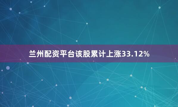 兰州配资平台该股累计上涨33.12%