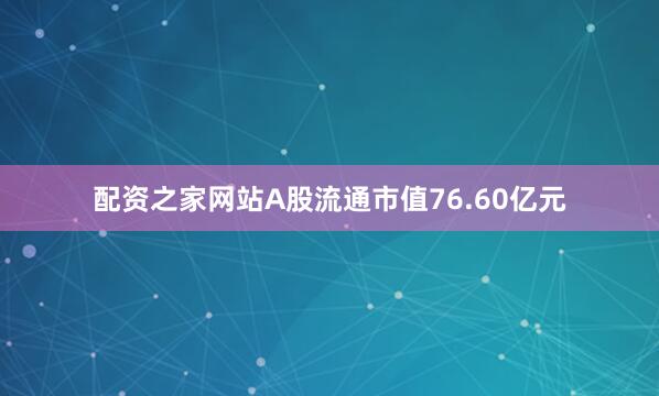 配资之家网站A股流通市值76.60亿元