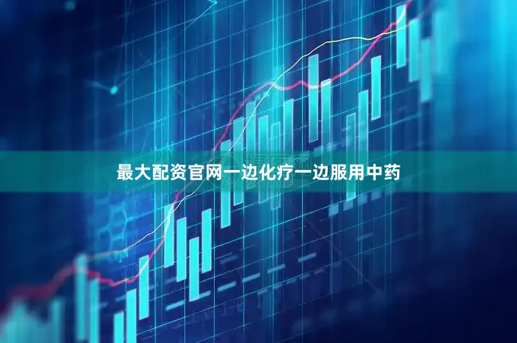 最大配资官网一边化疗一边服用中药