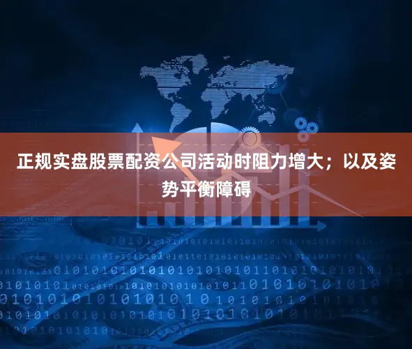 正规实盘股票配资公司活动时阻力增大；以及姿势平衡障碍