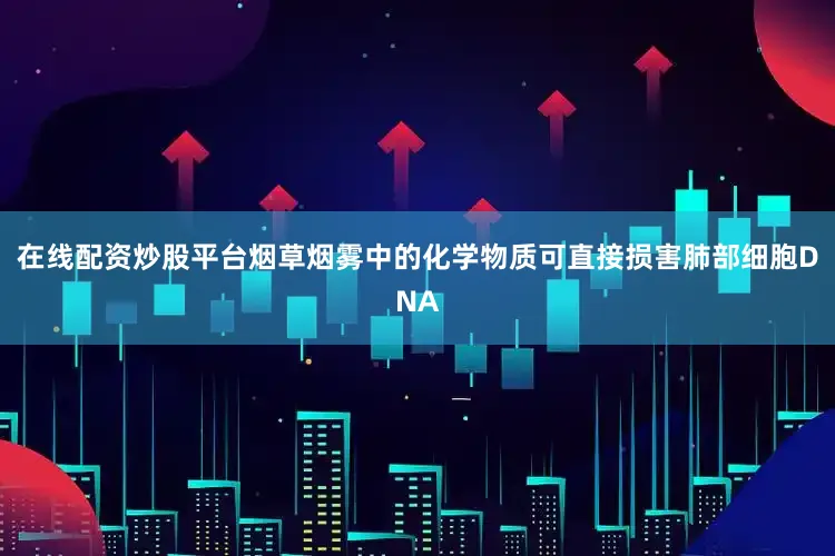 在线配资炒股平台烟草烟雾中的化学物质可直接损害肺部细胞DNA
