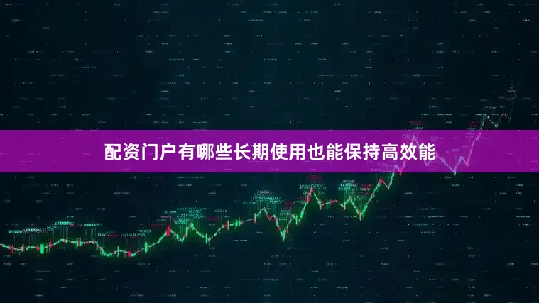 配资门户有哪些长期使用也能保持高效能