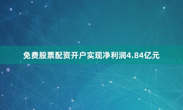 免费股票配资开户实现净利润4.84亿元