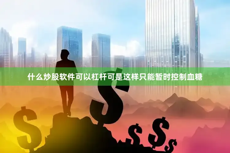 什么炒股软件可以杠杆可是这样只能暂时控制血糖