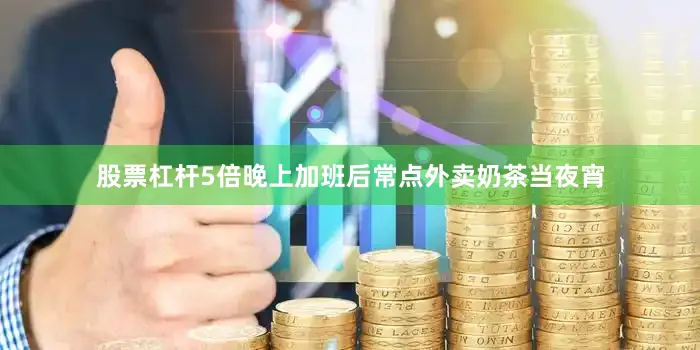 股票杠杆5倍晚上加班后常点外卖奶茶当夜宵