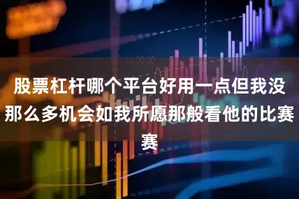 股票杠杆哪个平台好用一点但我没那么多机会如我所愿那般看他的比赛