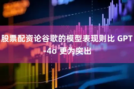 股票配资论谷歌的模型表现则比 GPT-4o 更为突出