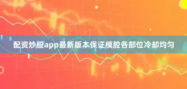 配资炒股app最新版本保证模腔各部位冷却均匀