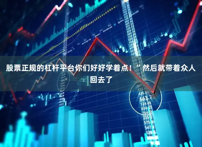 股票正规的杠杆平台你们好好学着点！”然后就带着众人回去了