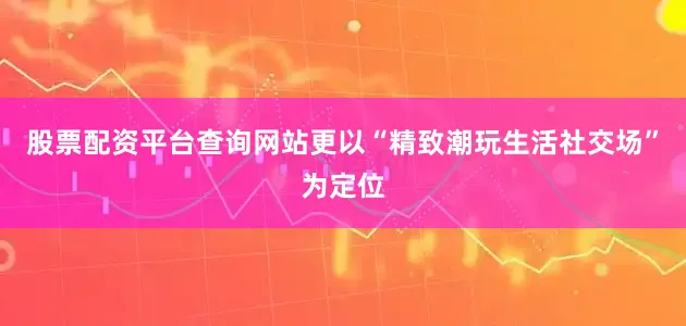 股票配资平台查询网站更以“精致潮玩生活社交场”为定位