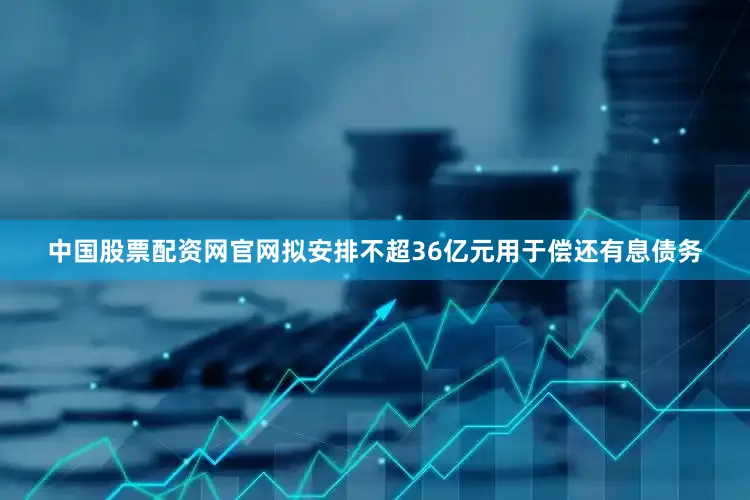 中国股票配资网官网拟安排不超36亿元用于偿还有息债务
