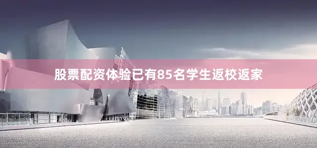 股票配资体验已有85名学生返校返家