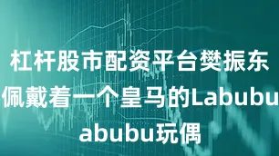 杠杆股市配资平台樊振东赛前佩戴着一个皇马的Labubu玩偶