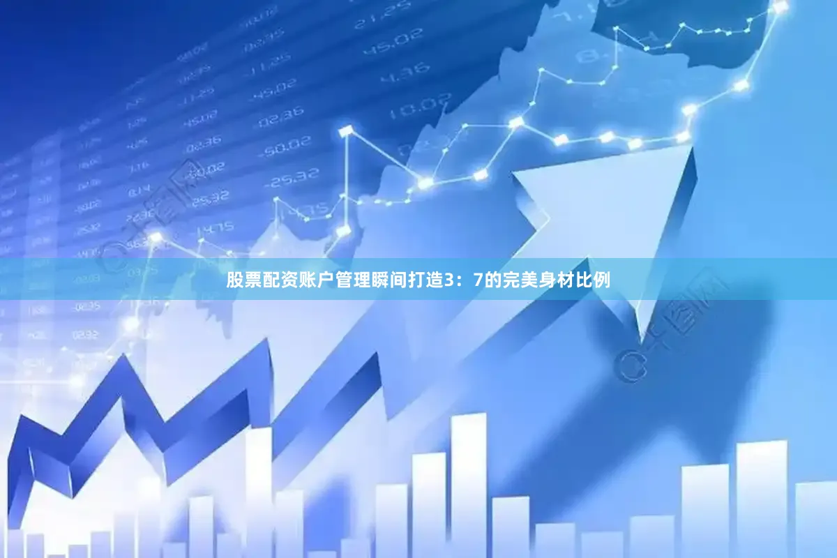 股票配资账户管理瞬间打造3：7的完美身材比例