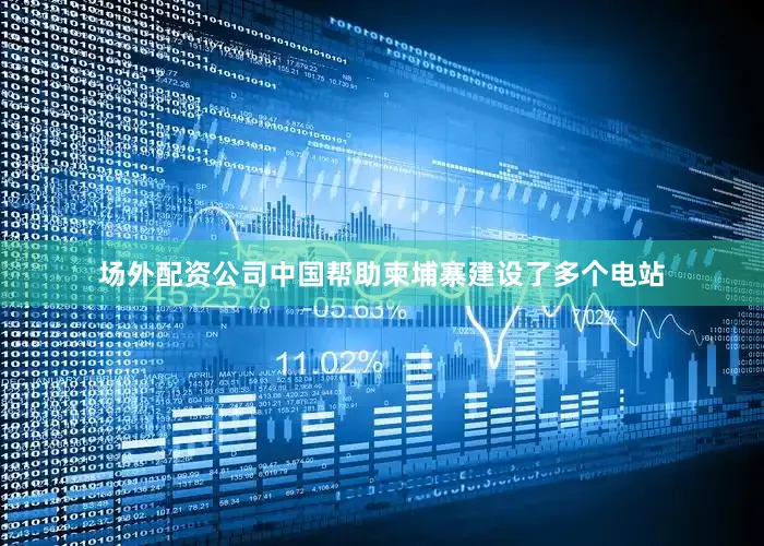 场外配资公司中国帮助柬埔寨建设了多个电站