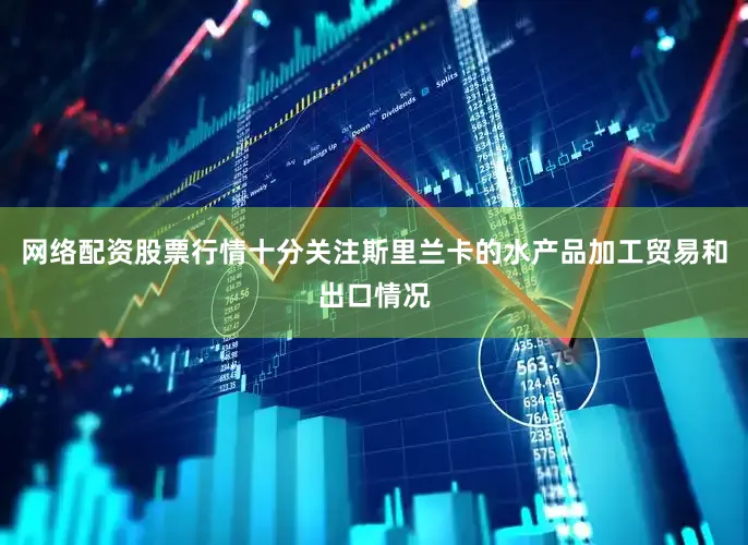 网络配资股票行情十分关注斯里兰卡的水产品加工贸易和出口情况