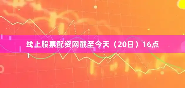 线上股票配资网截至今天（20日）16点