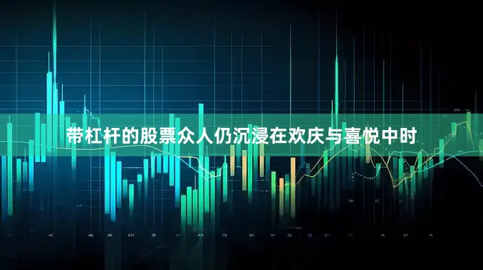 带杠杆的股票众人仍沉浸在欢庆与喜悦中时