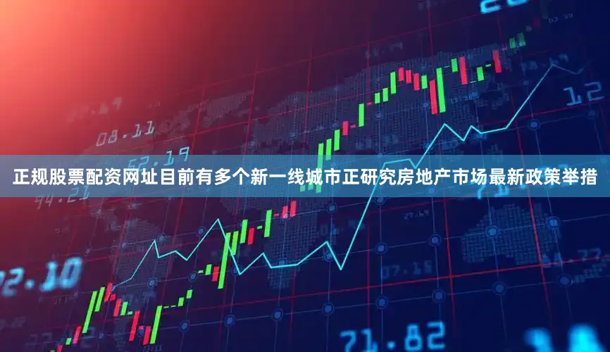 正规股票配资网址目前有多个新一线城市正研究房地产市场最新政策举措