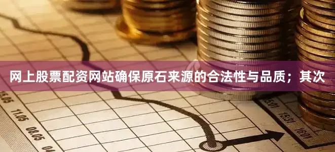 网上股票配资网站确保原石来源的合法性与品质；其次