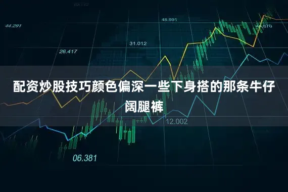 配资炒股技巧颜色偏深一些下身搭的那条牛仔阔腿裤